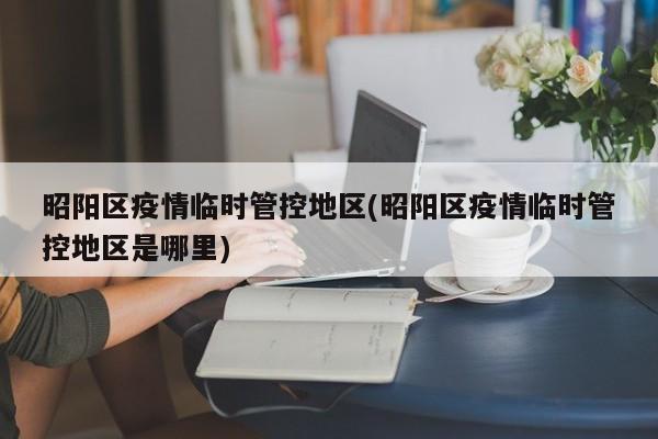 昭阳区疫情临时管控地区(昭阳区疫情临时管控地区是哪里)