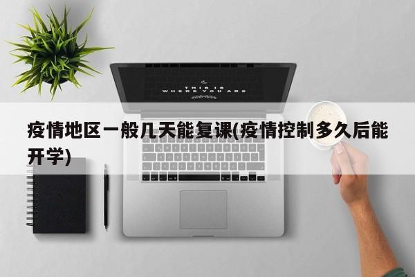 疫情地区一般几天能复课(疫情控制多久后能开学)