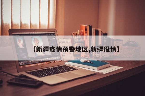 【新疆疫情预警地区,新疆役情】