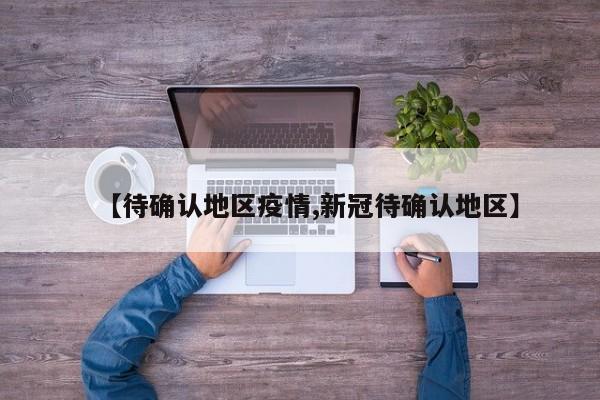 【待确认地区疫情,新冠待确认地区】