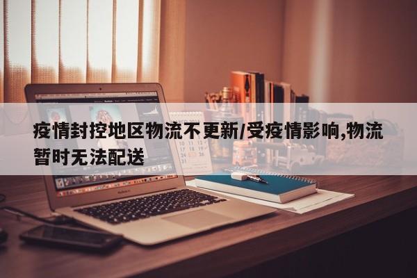 疫情封控地区物流不更新/受疫情影响,物流暂时无法配送