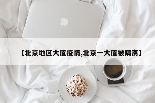 【北京地区大厦疫情,北京一大厦被隔离】