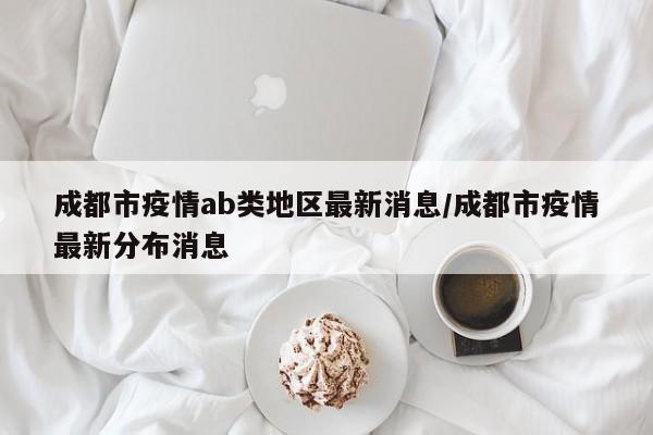 成都市疫情ab类地区最新消息/成都市疫情最新分布消息