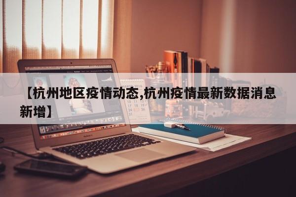 【杭州地区疫情动态,杭州疫情最新数据消息新增】