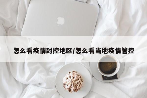 怎么看疫情封控地区/怎么看当地疫情管控